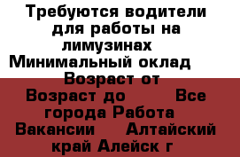 Требуются водители для работы на лимузинах. › Минимальный оклад ­ 40 000 › Возраст от ­ 28 › Возраст до ­ 50 - Все города Работа » Вакансии   . Алтайский край,Алейск г.